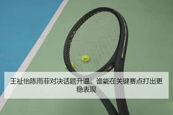 王祉怡陈雨菲对决话题升温，谁能在关键赛点打出更稳表现
